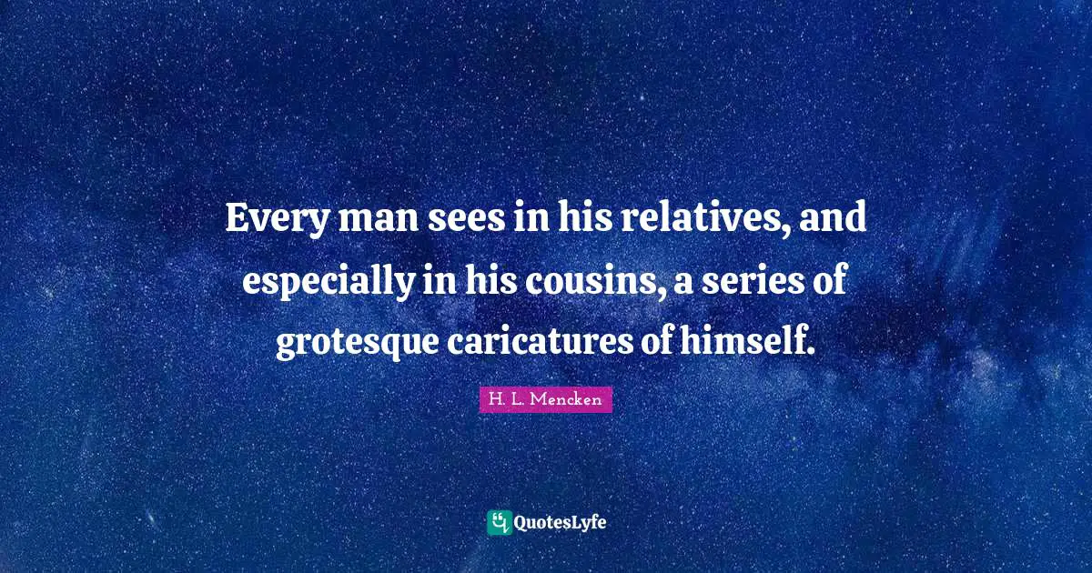 Every man sees in his relatives, and especially in his cousins, a series of grotesque caricatures of himself.