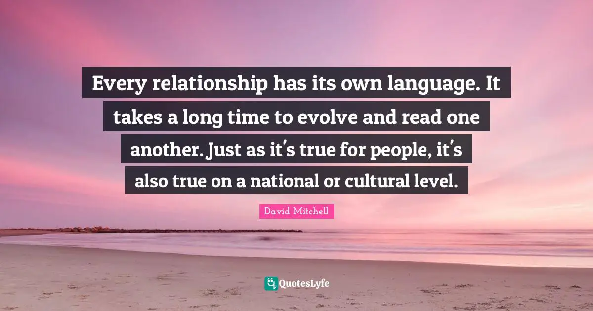 Every relationship has its own language. It takes a long time to evolve and read one another. Just as it's true for people, it's also true on a national or cultural level.