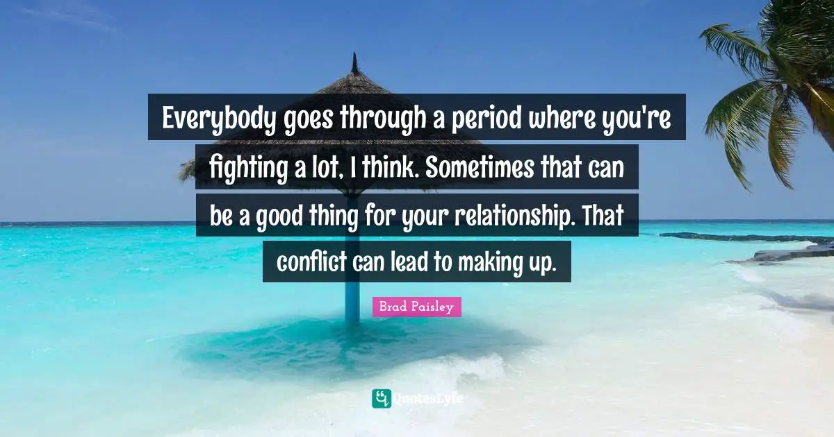 Everybody goes through a period where you're fighting a lot, I think. Sometimes that can be a good thing for your relationship. That conflict can lead to making up.