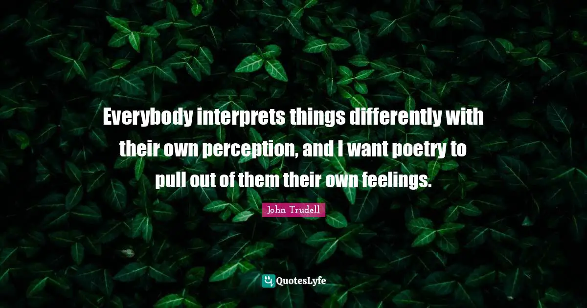John Trudell Quotes: Everybody interprets things differently with their own perception, and I want poetry to pull out of them their own feelings.