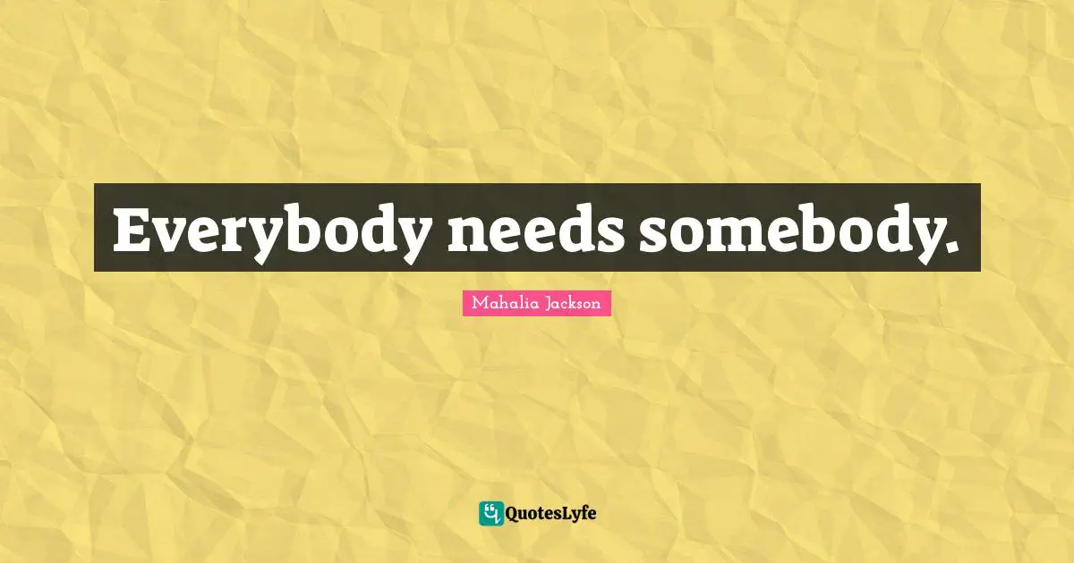 Everybody needs somebody.
