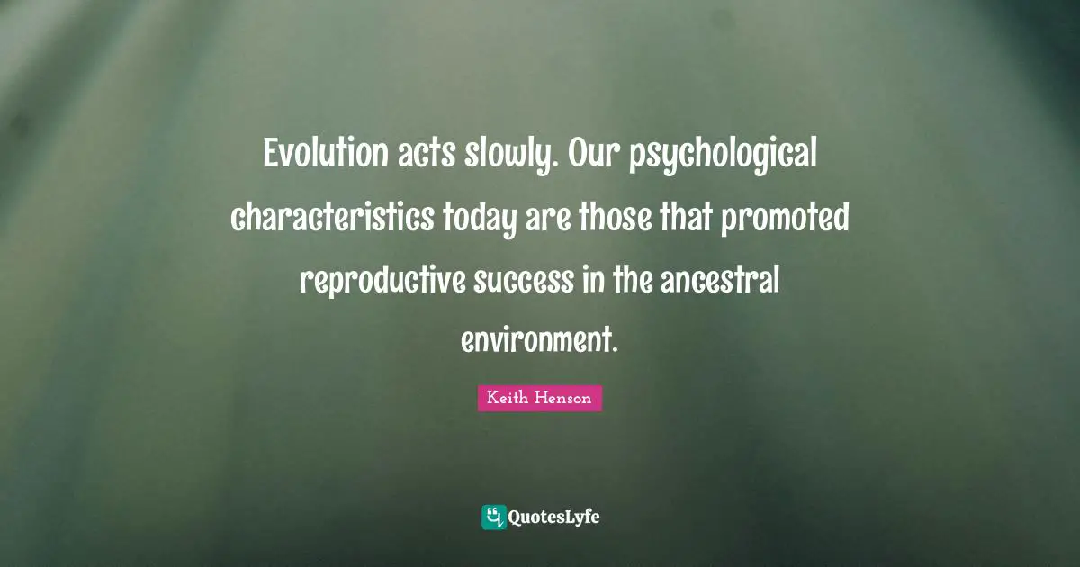 Evolution acts slowly. Our psychological characteristics today are those that promoted reproductive success in the ancestral environment.