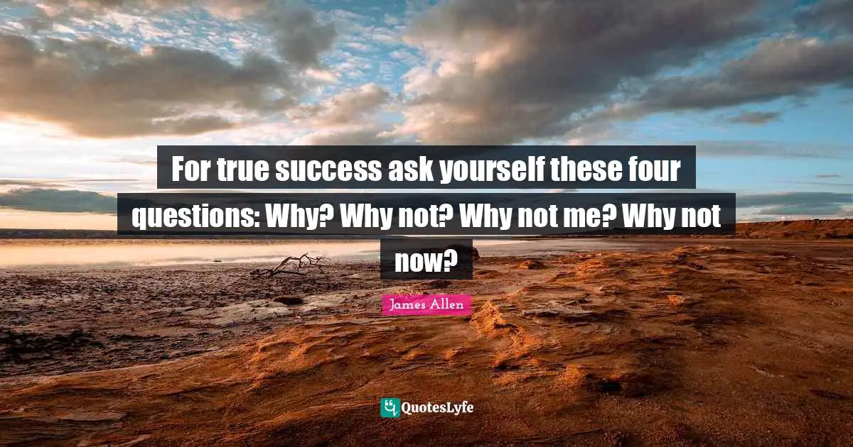 For true success ask yourself these four questions: Why? Why not? Why not me? Why not now?