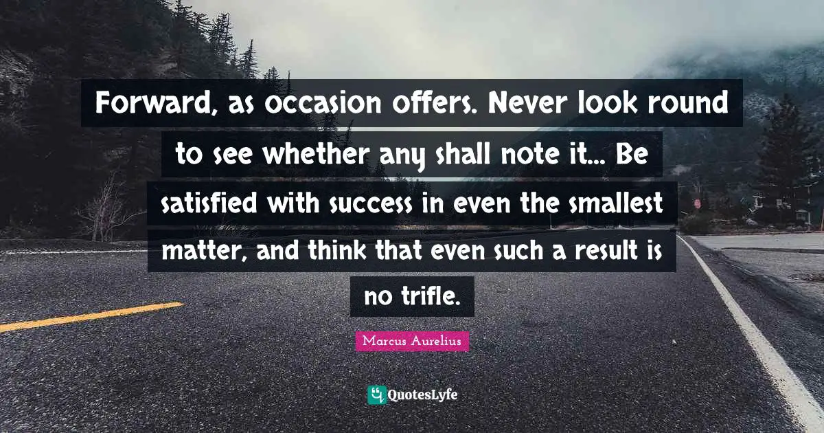 Forward, as occasion offers. Never look round to see whether any shall note it... Be satisfied with success in even the smallest matter, and think that even such a result is no trifle.