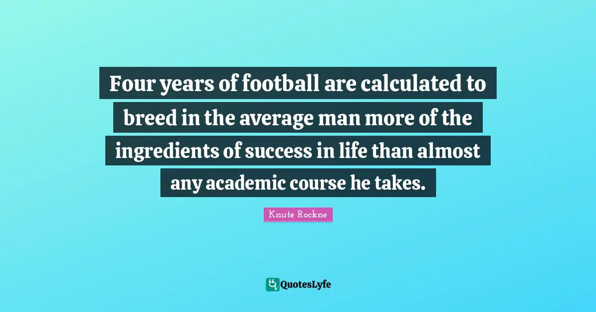 Four years of football are calculated to breed in the average man more of the ingredients of success in life than almost any academic course he takes.