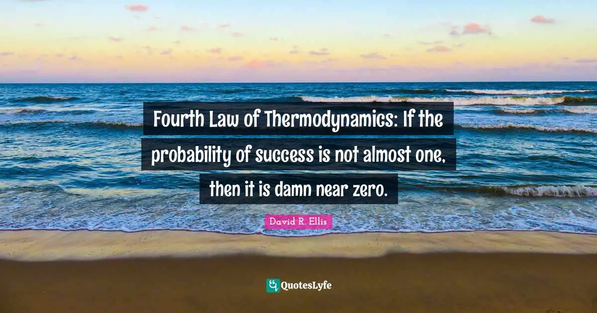 Fourth Law of Thermodynamics: If the probability of success is not almost one, then it is damn near zero.