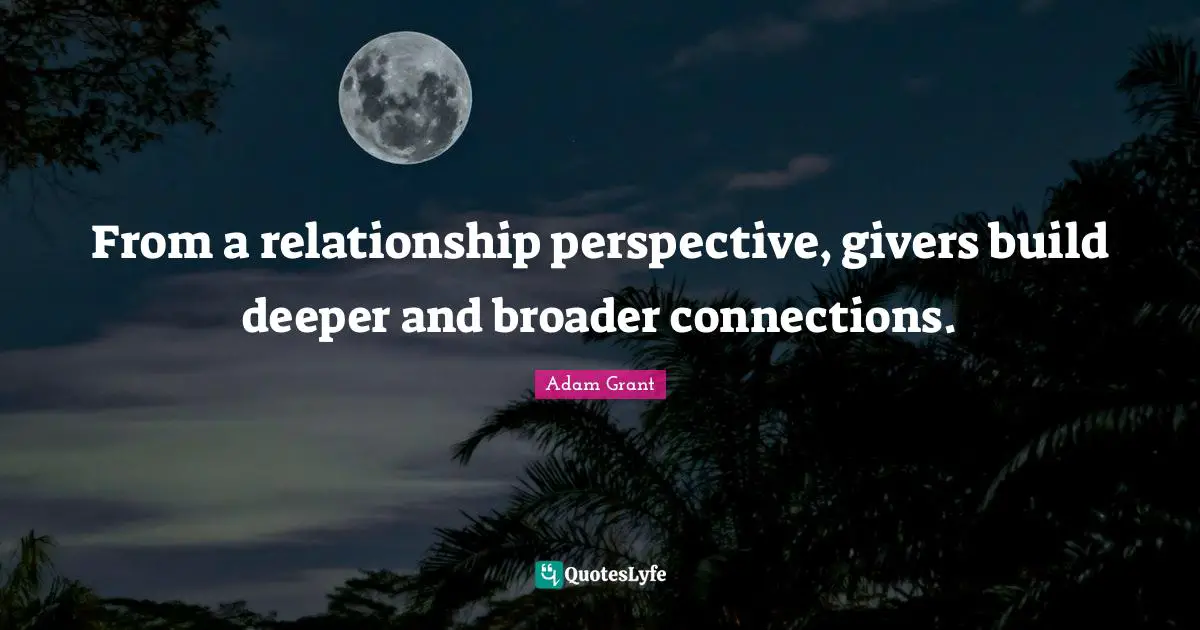 Adam Grant Quotes: "From a relationship perspective, givers build deeper and broader connections."