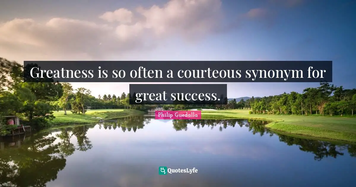 Greatness is so often a courteous synonym for great success.