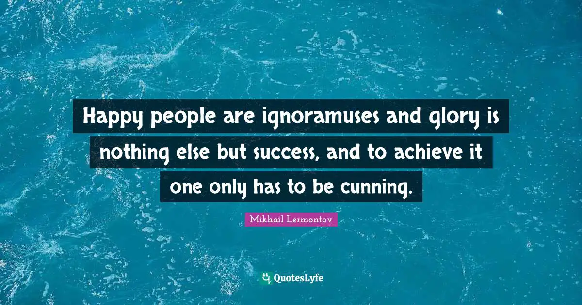 Happy people are ignoramuses and glory is nothing else but success, and to achieve it one only has to be cunning.