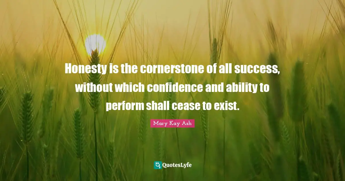 Honesty is the cornerstone of all success, without which confidence and ability to perform shall cease to exist.
