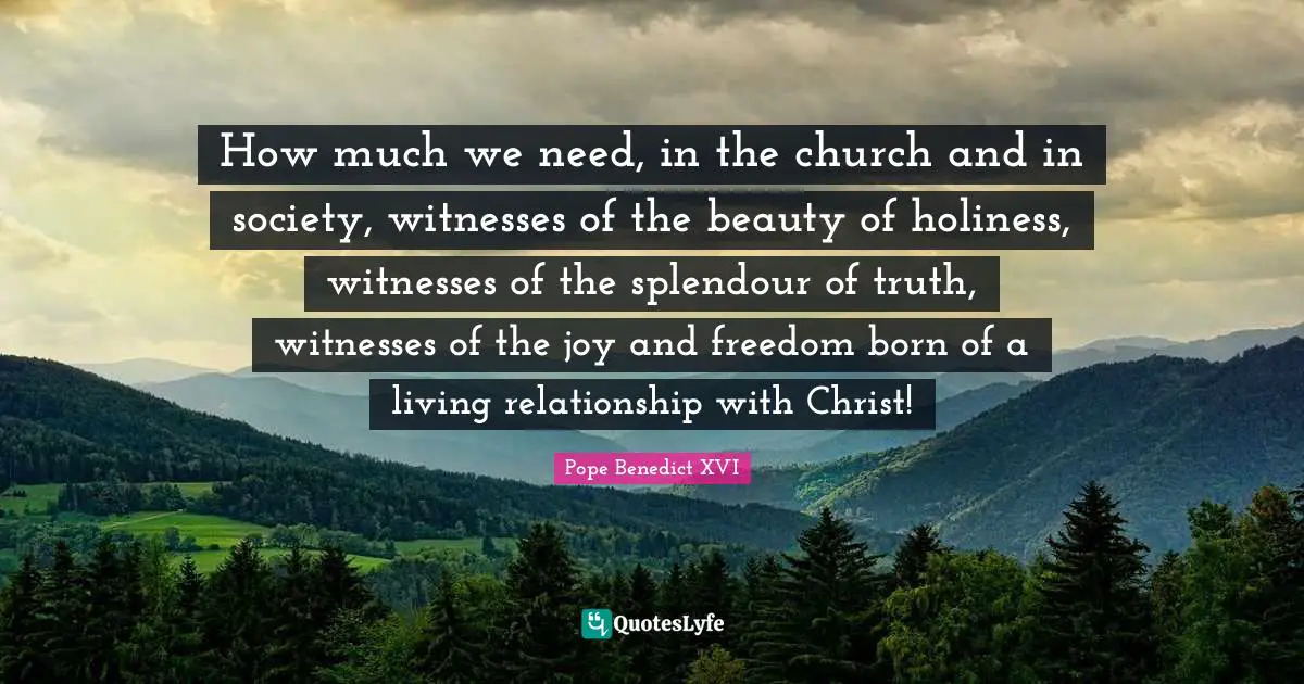 How much we need, in the church and in society, witnesses of the beauty of holiness, witnesses of the splendour of truth, witnesses of the joy and freedom born of a living relationship with Christ!