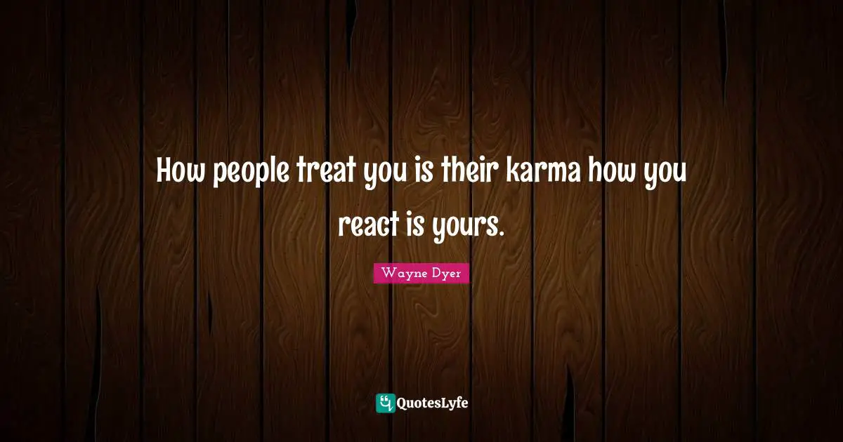 How people treat you is their karma how you react is yours.