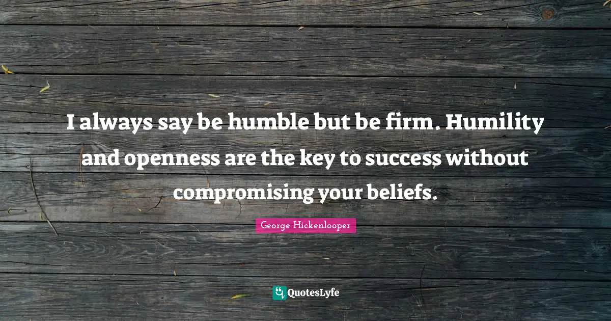 I always say be humble but be firm. Humility and openness are the key to success without compromising your beliefs.