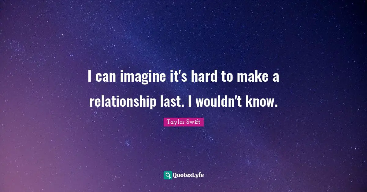 I can imagine it's hard to make a relationship last. I wouldn't know.