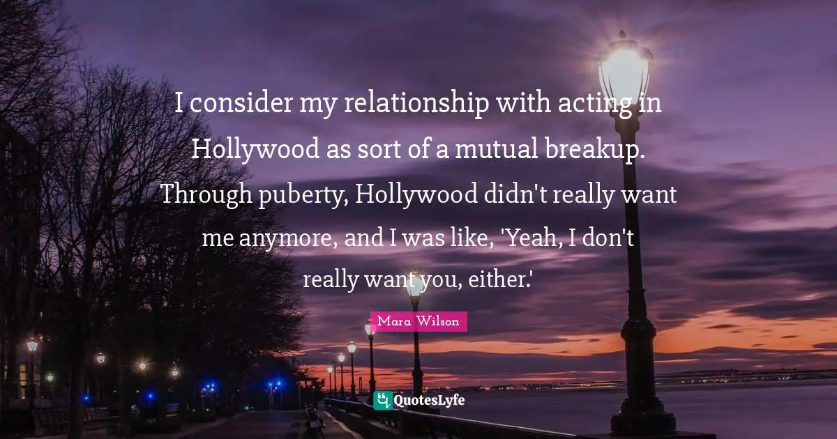 I consider my relationship with acting in Hollywood as sort of a mutual breakup. Through puberty, Hollywood didn't really want me anymore, and I was like, 'Yeah, I don't really want you, either.'