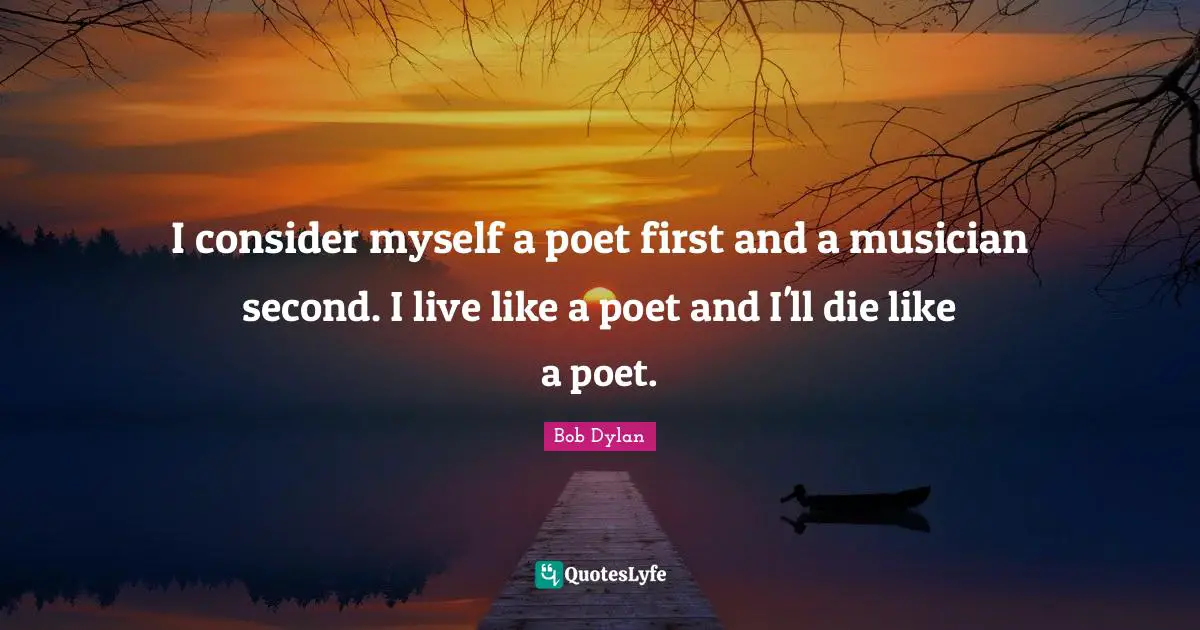 I consider myself a poet first and a musician second. I live like a poet and I'll die like a poet.