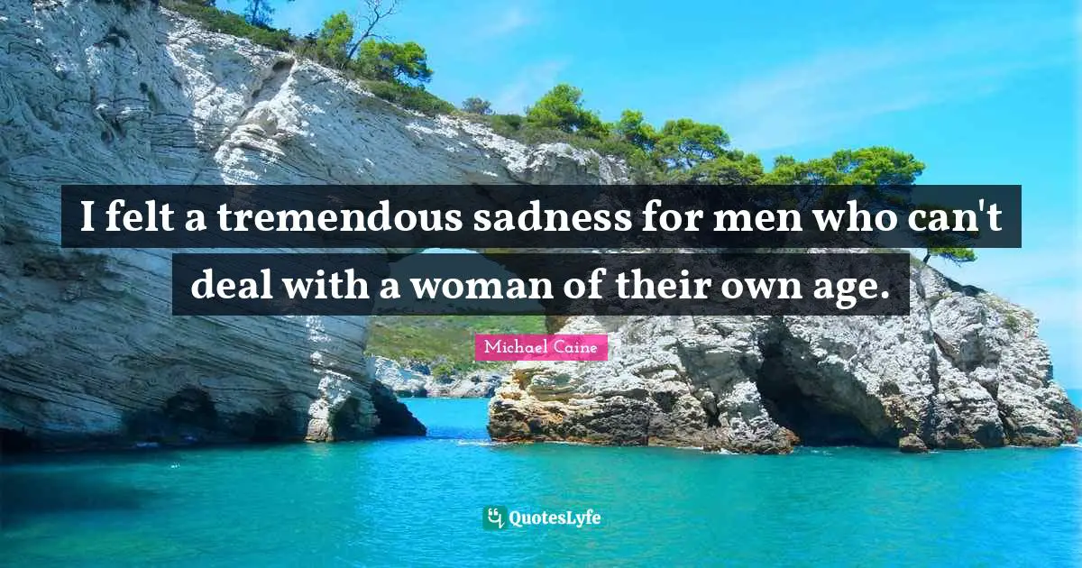 I felt a tremendous sadness for men who can't deal with a woman of their own age.