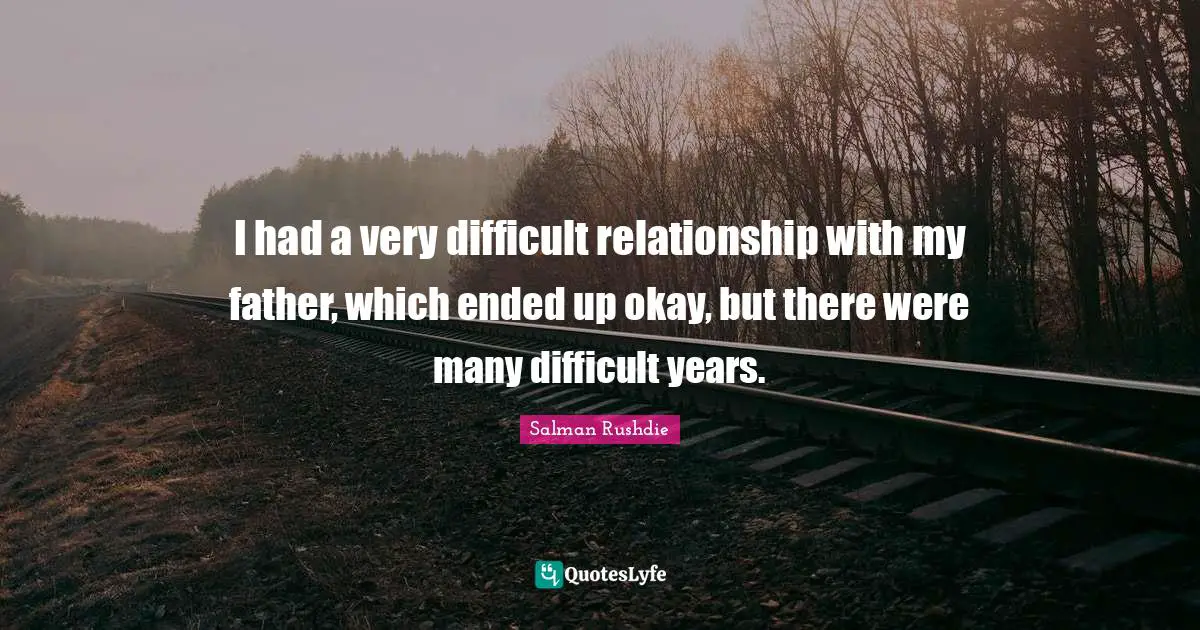 I had a very difficult relationship with my father, which ended up okay, but there were many difficult years.
