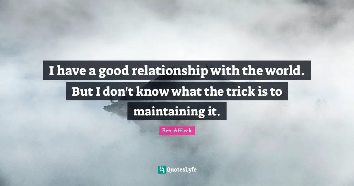 I have a good relationship with the world. But I don't know what the trick is to maintaining it.