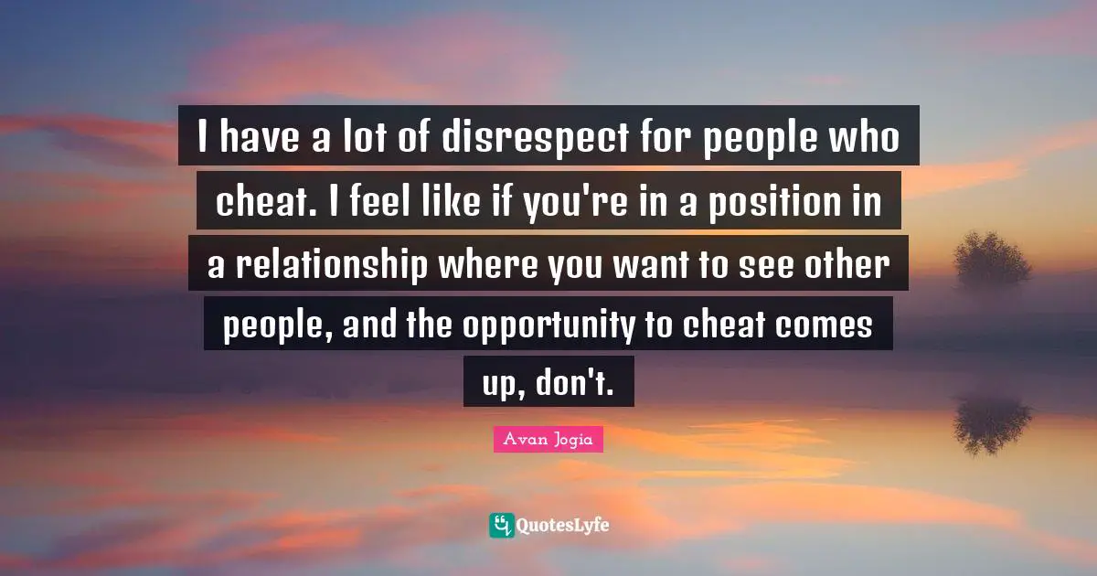 I have a lot of disrespect for people who cheat. I feel like if you're in a position in a relationship where you want to see other people, and the opportunity to cheat comes up, don't.