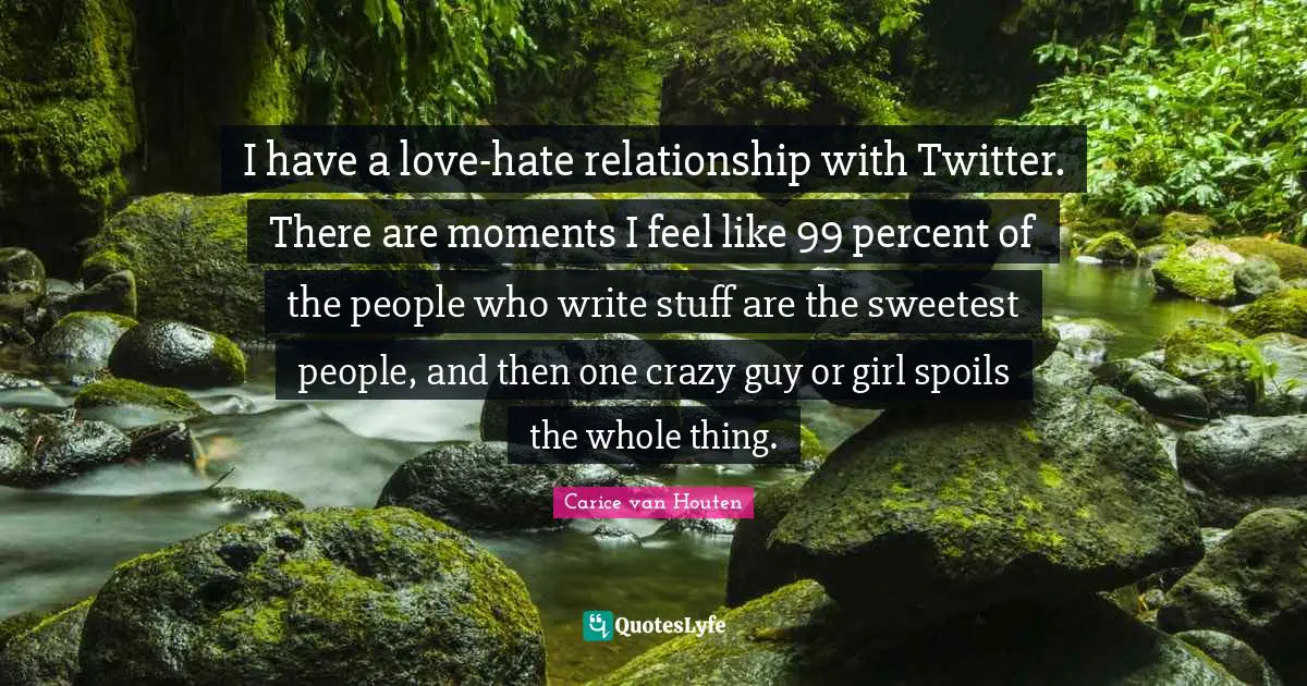 I have a love-hate relationship with Twitter. There are moments I feel like 99 percent of the people who write stuff are the sweetest people, and then one crazy guy or girl spoils the whole thing.