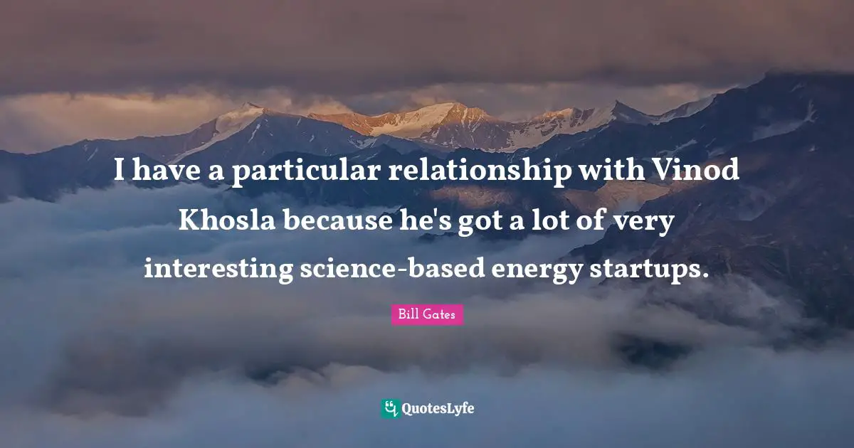 I have a particular relationship with Vinod Khosla because he's got a lot of very interesting science-based energy startups.