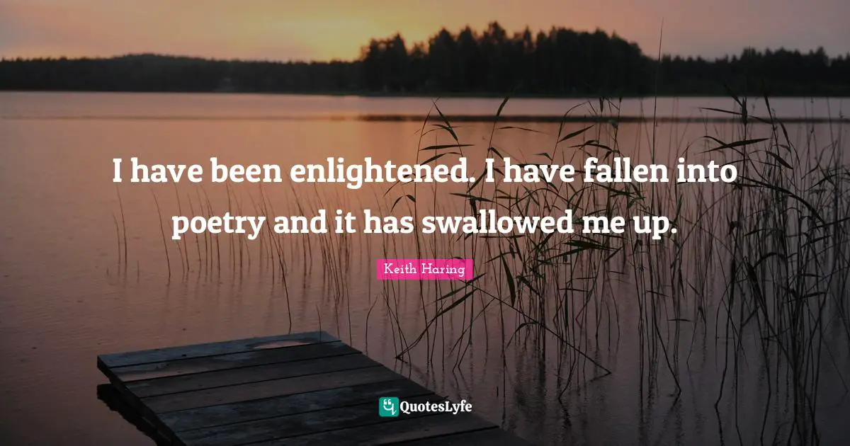 I have been enlightened. I have fallen into poetry and it has swallowed me up.