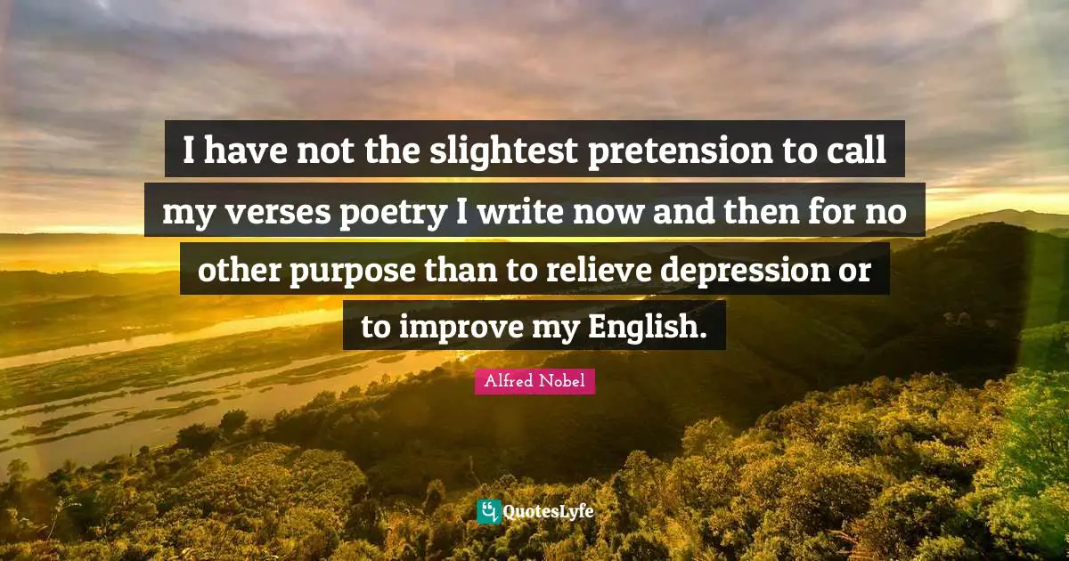 Alfred Nobel Quotes: "I have not the slightest pretension to call my verses poetry I write now and then for no other purpose than to relieve depression or to improve my English."