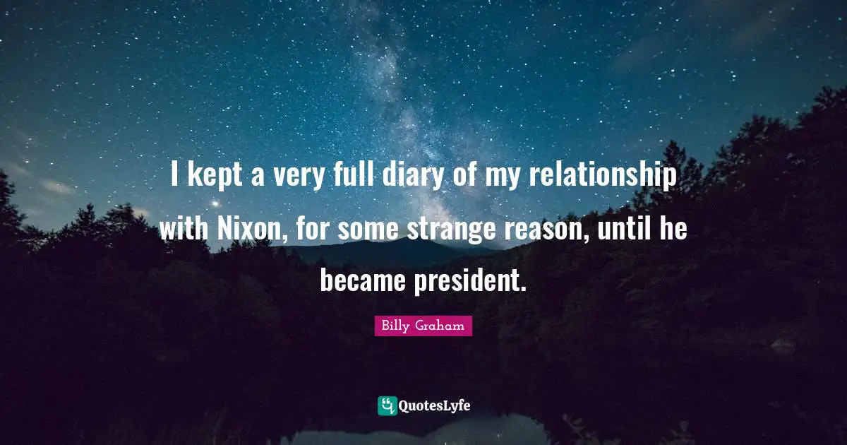 I kept a very full diary of my relationship with Nixon, for some strange reason, until he became president.