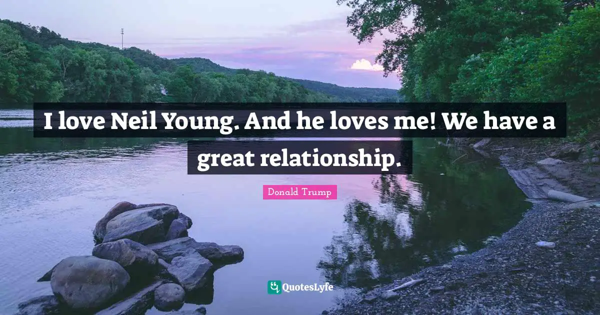 I love Neil Young. And he loves me! We have a great relationship.