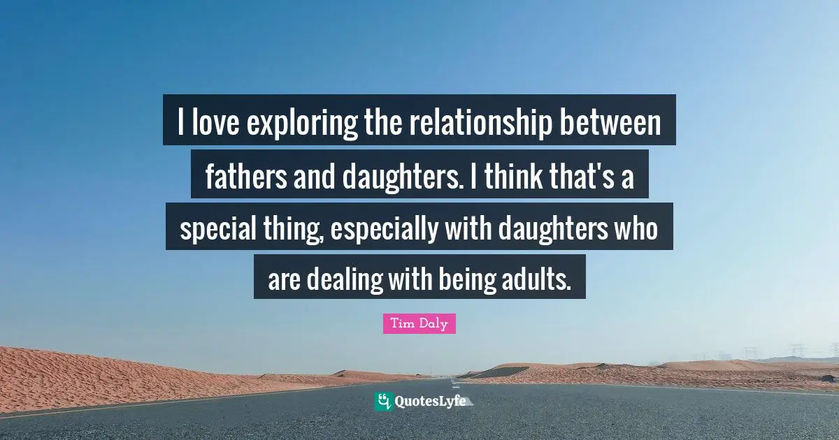 I love exploring the relationship between fathers and daughters. I think that's a special thing, especially with daughters who are dealing with being adults.