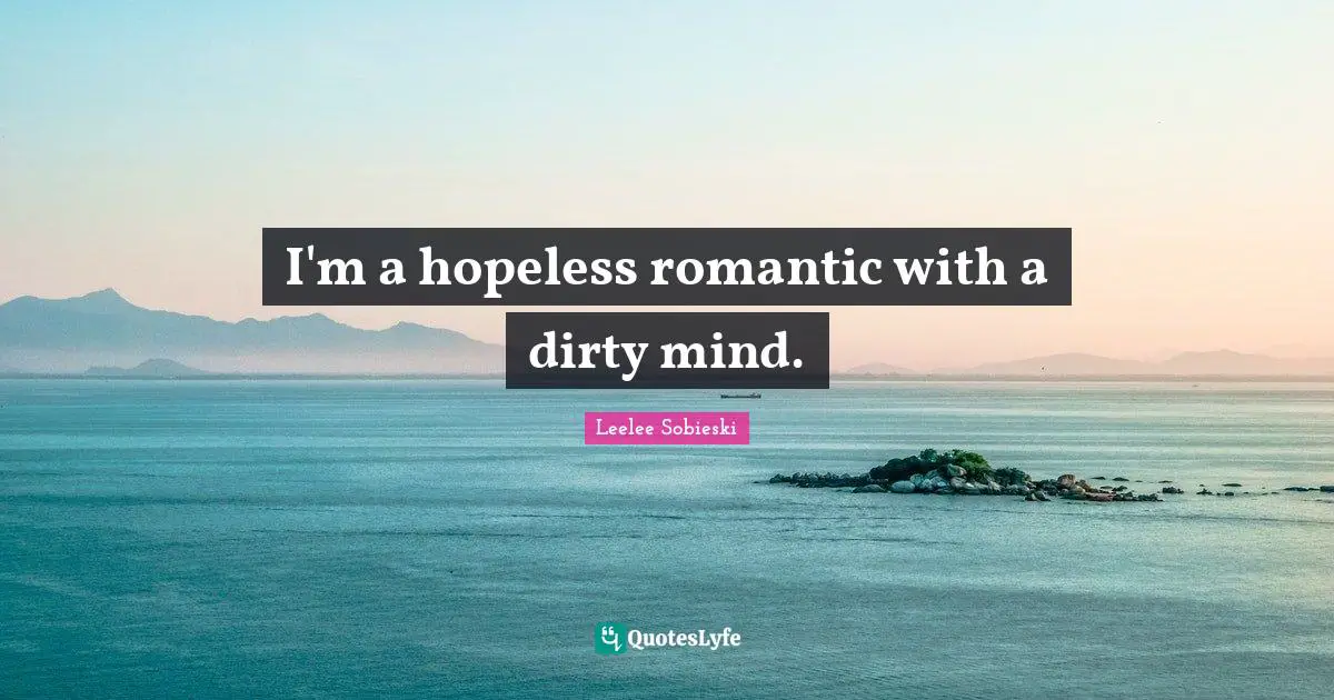 I'm a hopeless romantic with a dirty mind.