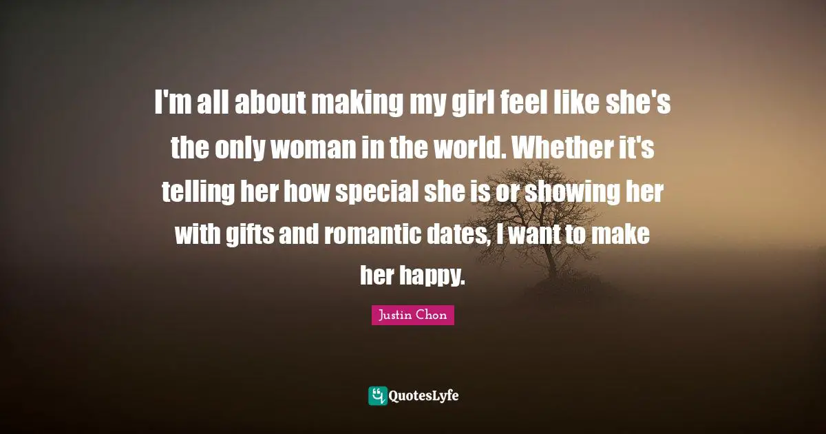 I'm all about making my girl feel like she's the only woman in the world. Whether it's telling her how special she is or showing her with gifts and romantic dates, I want to make her happy.
