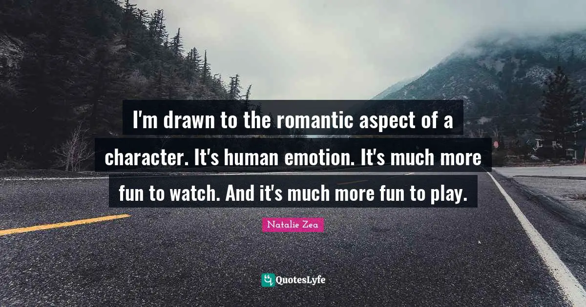 I'm drawn to the romantic aspect of a character. It's human emotion. It's much more fun to watch. And it's much more fun to play.