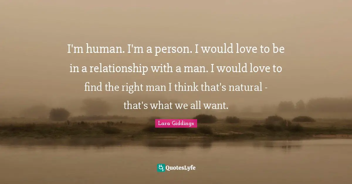 I'm human. I'm a person. I would love to be in a relationship with a man. I would love to find the right man I think that's natural - that's what we all want.
