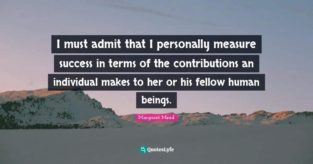 Margaret Mead Quotes: I must admit that I personally measure success in terms of the contributions an individual makes to her or his fellow human beings.