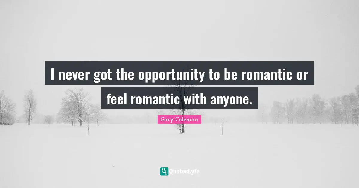 I never got the opportunity to be romantic or feel romantic with anyone.