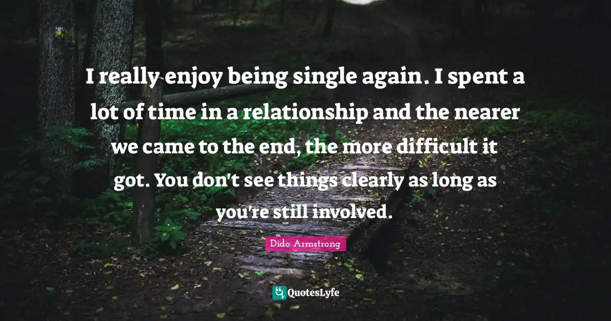 I really enjoy being single again. I spent a lot of time in a relationship and the nearer we came to the end, the more difficult it got. You don't see things clearly as long as you're still involved.