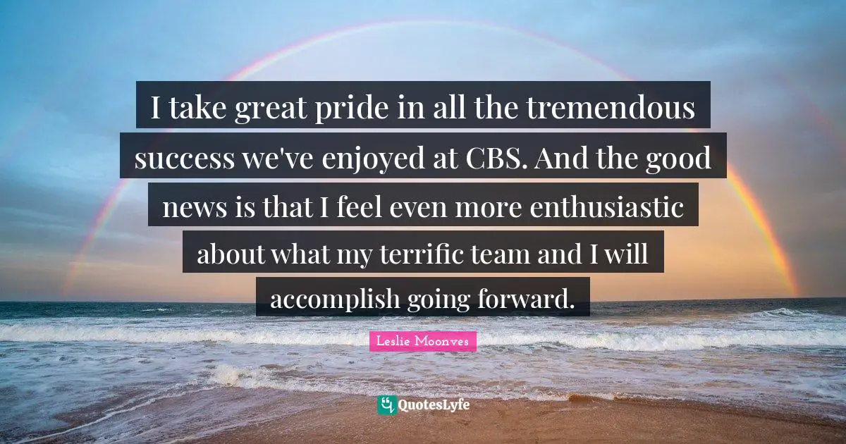 I take great pride in all the tremendous success we've enjoyed at CBS. And the good news is that I feel even more enthusiastic about what my terrific team and I will accomplish going forward.