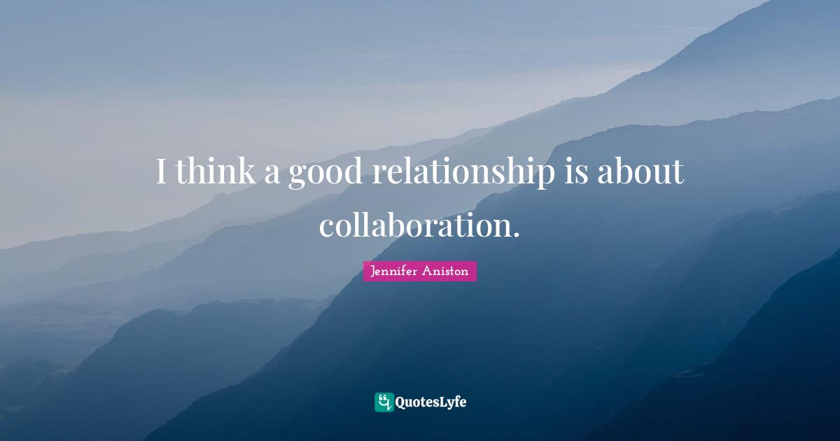 Jennifer Aniston Quotes: "I think a good relationship is about collaboration."