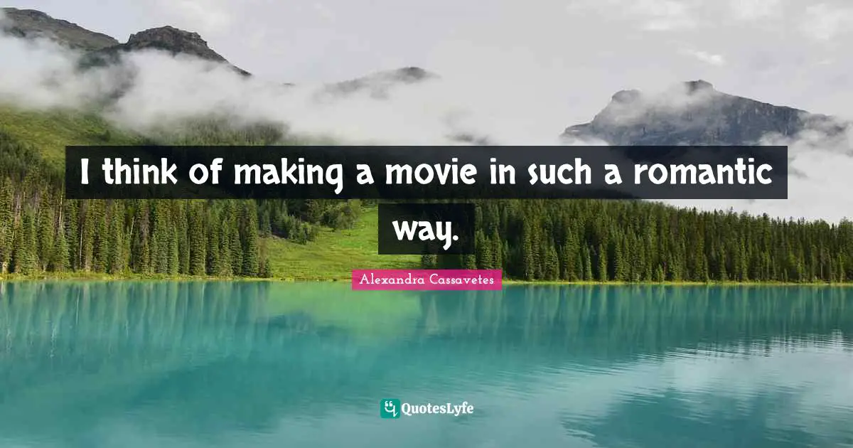 I think of making a movie in such a romantic way.