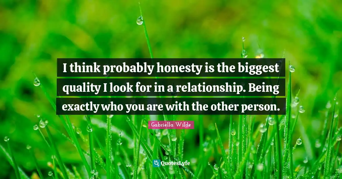I think probably honesty is the biggest quality I look for in a relationship. Being exactly who you are with the other person.