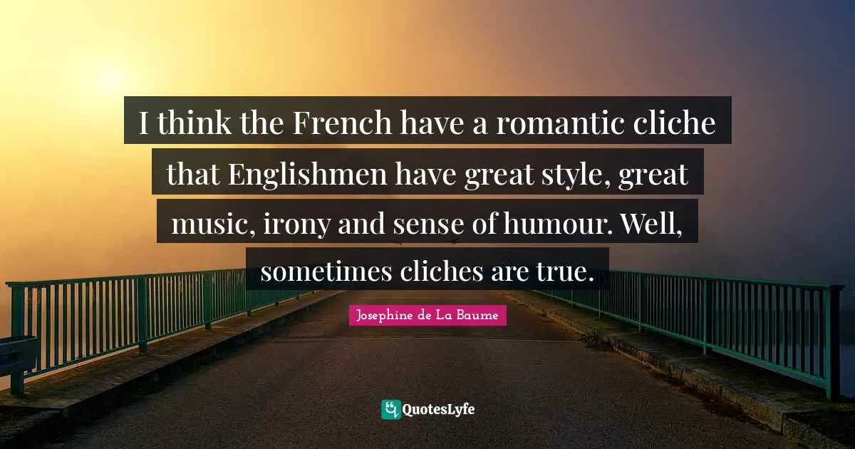 I think the French have a romantic cliche that Englishmen have great style, great music, irony and sense of humour. Well, sometimes cliches are true.