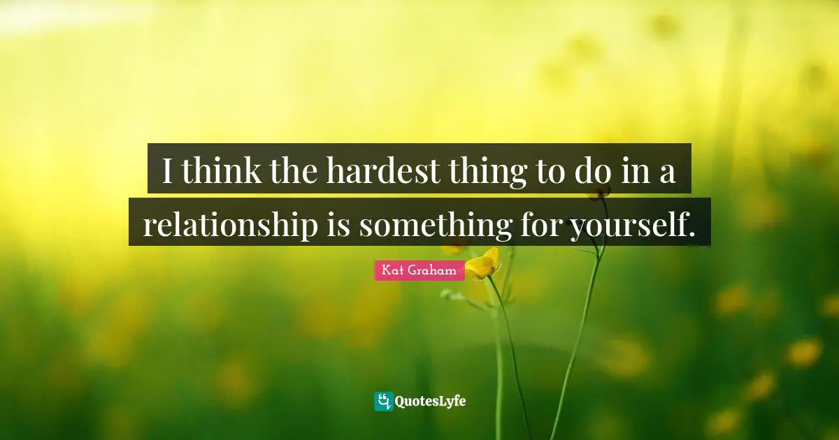 I think the hardest thing to do in a relationship is something for yourself.