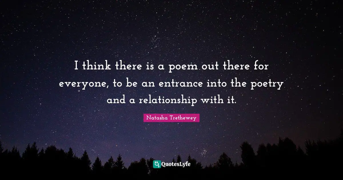 I think there is a poem out there for everyone, to be an entrance into the poetry and a relationship with it.