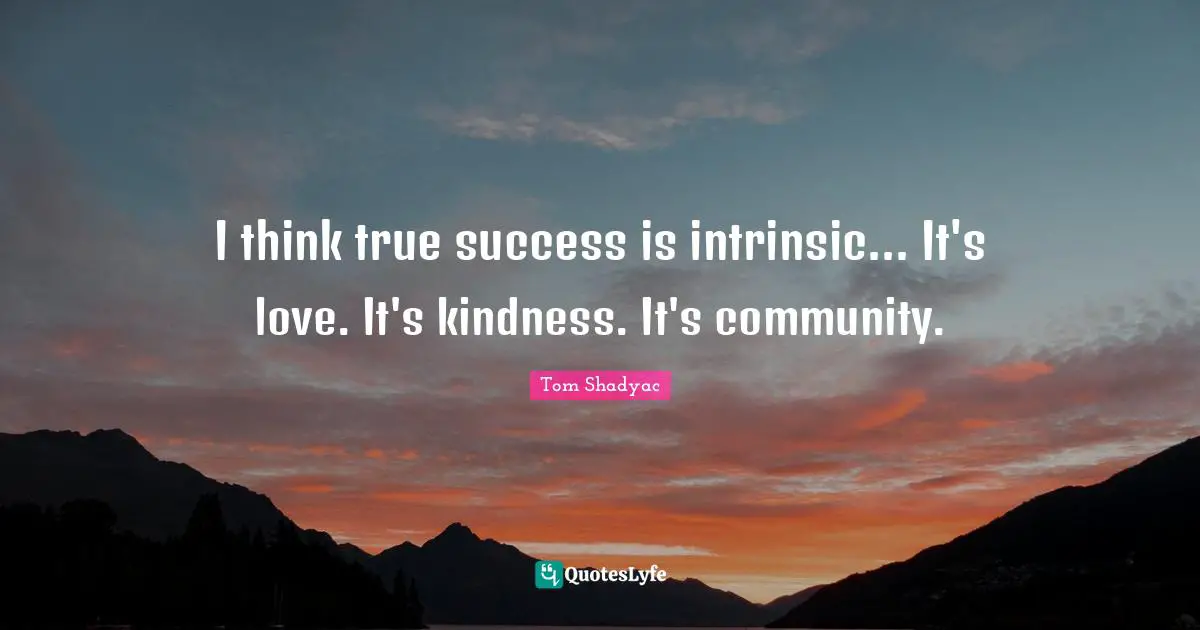 I think true success is intrinsic... It's love. It's kindness. It's community.
