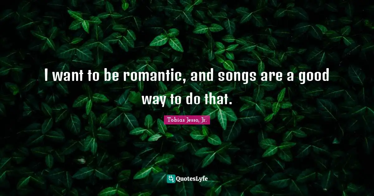 I want to be romantic, and songs are a good way to do that.