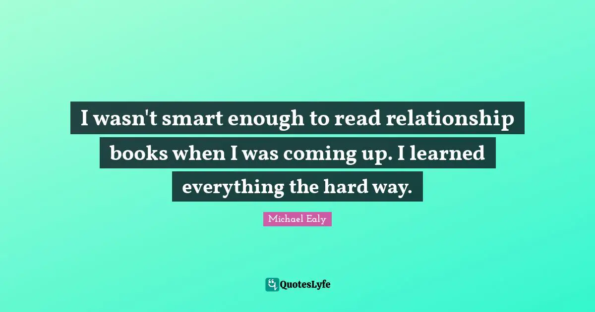 I wasn't smart enough to read relationship books when I was coming up. I learned everything the hard way.