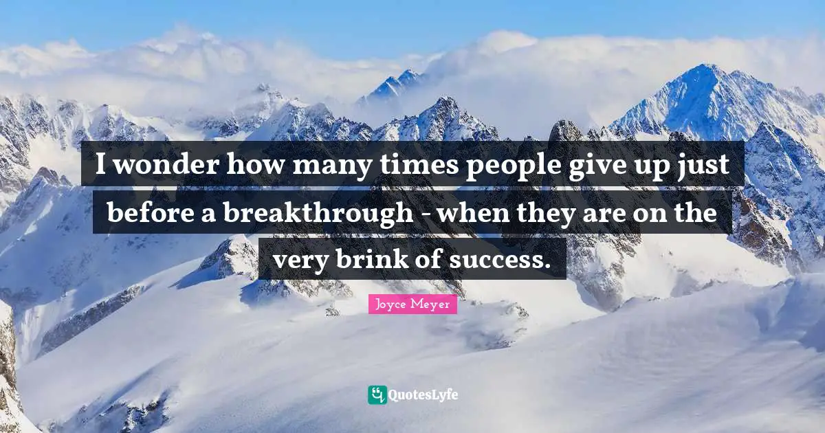 I wonder how many times people give up just before a breakthrough - when they are on the very brink of success.