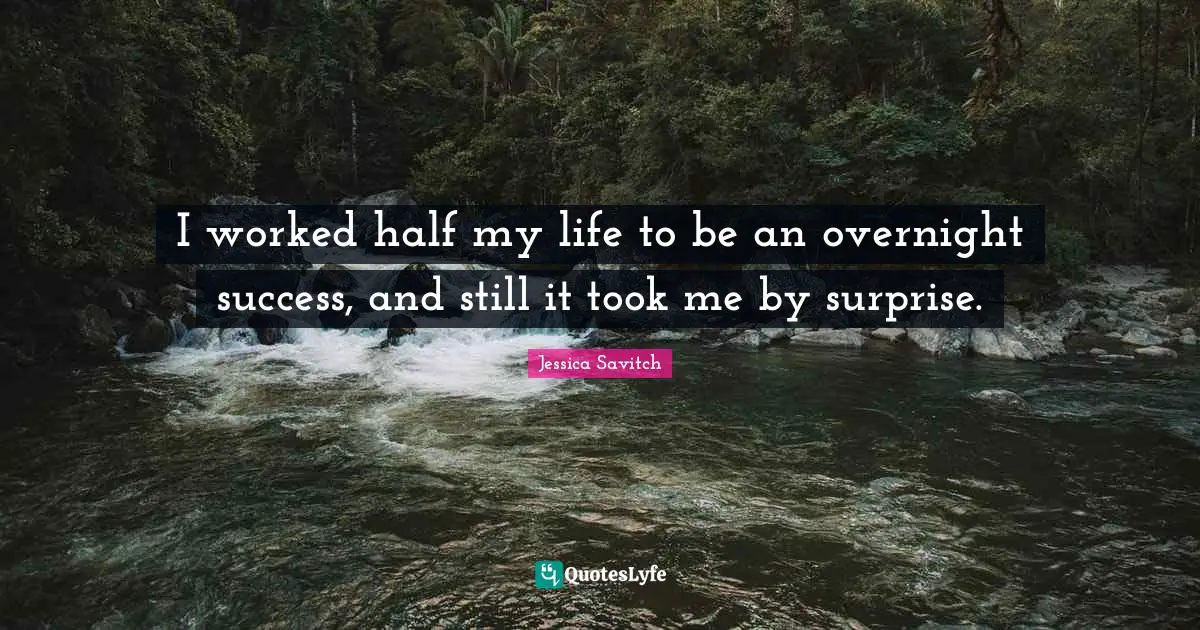 I worked half my life to be an overnight success, and still it took me by surprise.